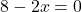 8 - 2x = 0