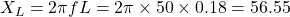  X_L = 2\pi f L = 2\pi \times 50 \times 0.18 = 56.55 \text{ &Omega;} 