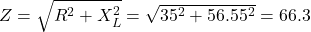  Z = \sqrt{R^2 + X_L^2} = \sqrt{35^2 + 56.55^2} = 66.3 \text{ &Omega;} 