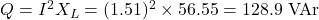  Q = I^2 X_L = (1.51)^2 \times 56.55 = 128.9 \text{ VAr} 